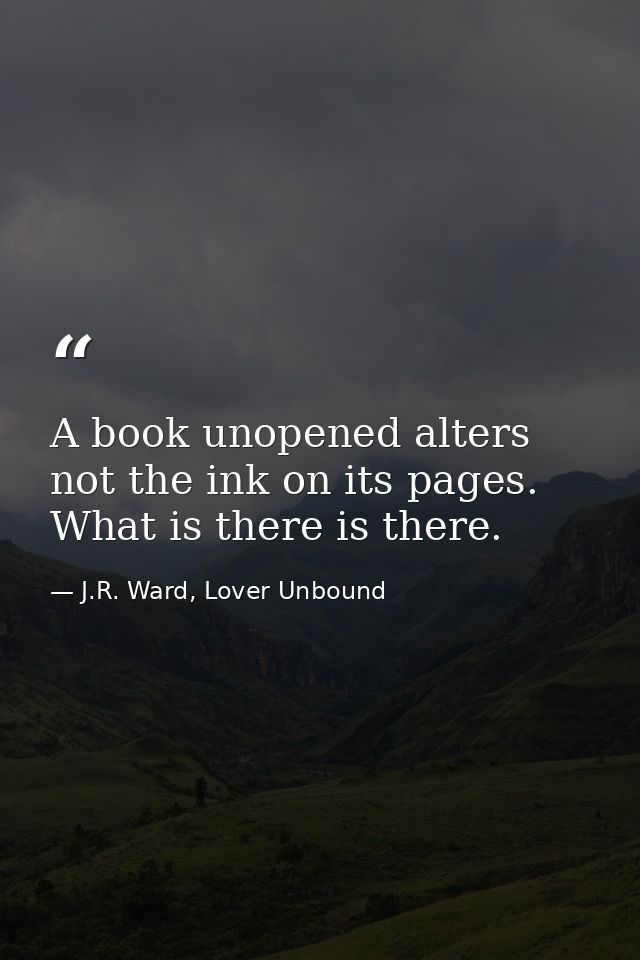 A book unopened alters not the ink on its pages. What is there is there. — J.R. Ward, Lover Unbound