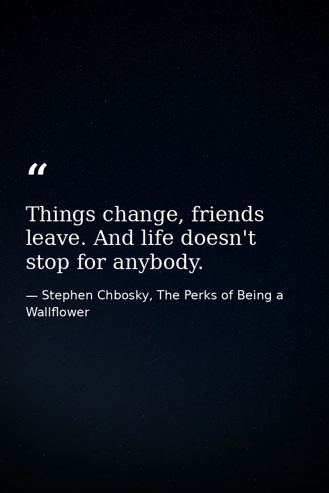 Things change, friends leave. And life doesn't stop for anybody. — Stephen Chbosky, The Perks of Being a Wallflower