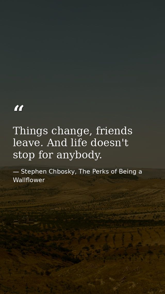 Things change, friends leave. And life doesn't stop for anybody. — Stephen Chbosky, The Perks of Being a Wallflower