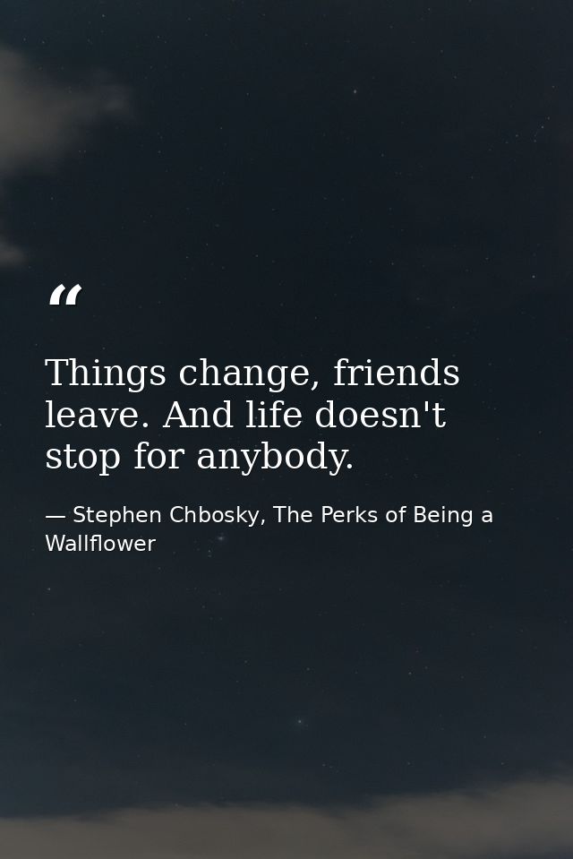 Things change, friends leave. And life doesn't stop for anybody. — Stephen Chbosky, The Perks of Being a Wallflower