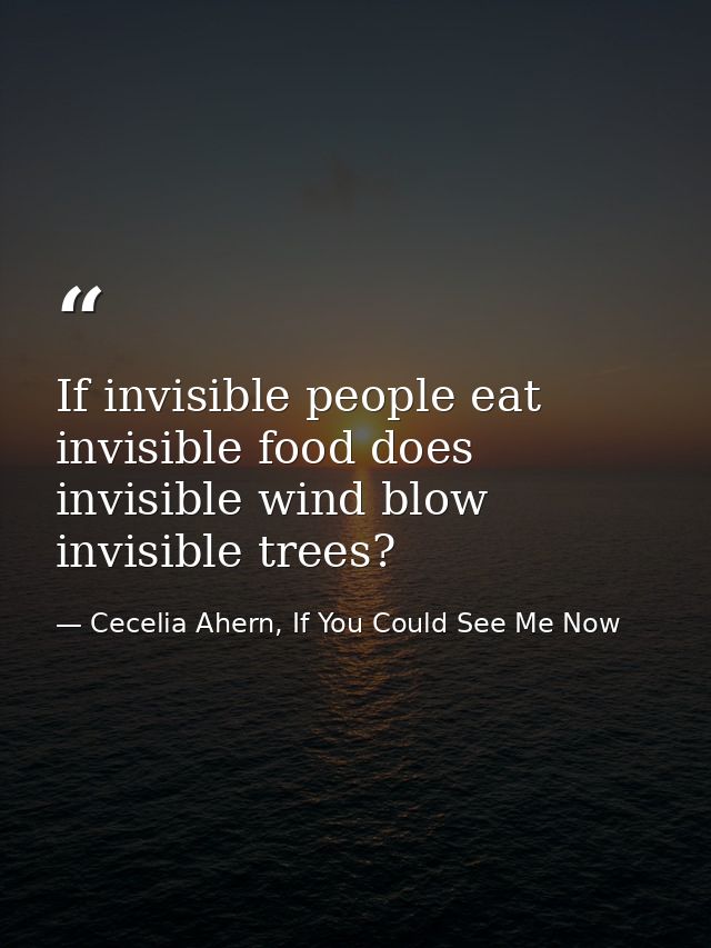 If invisible people eat invisible food does invisible wind blow invisible trees? — Cecelia Ahern, If You Could See Me Now