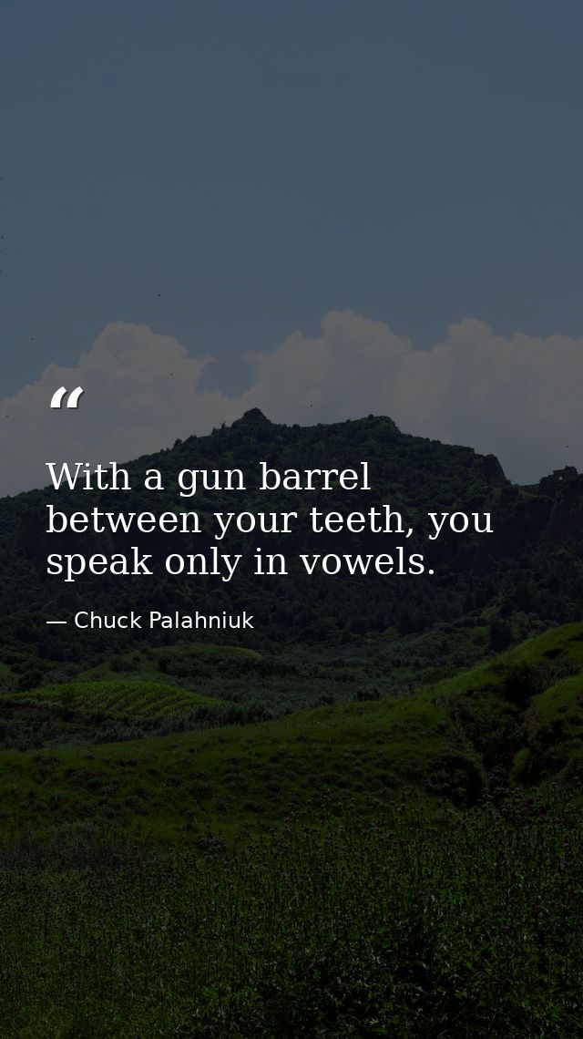 With a gun barrel between your teeth, you speak only in vowels. — Chuck Palahniuk