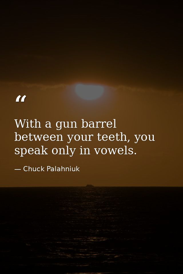 With a gun barrel between your teeth, you speak only in vowels. — Chuck Palahniuk