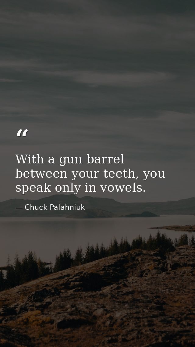 With a gun barrel between your teeth, you speak only in vowels. — Chuck Palahniuk
