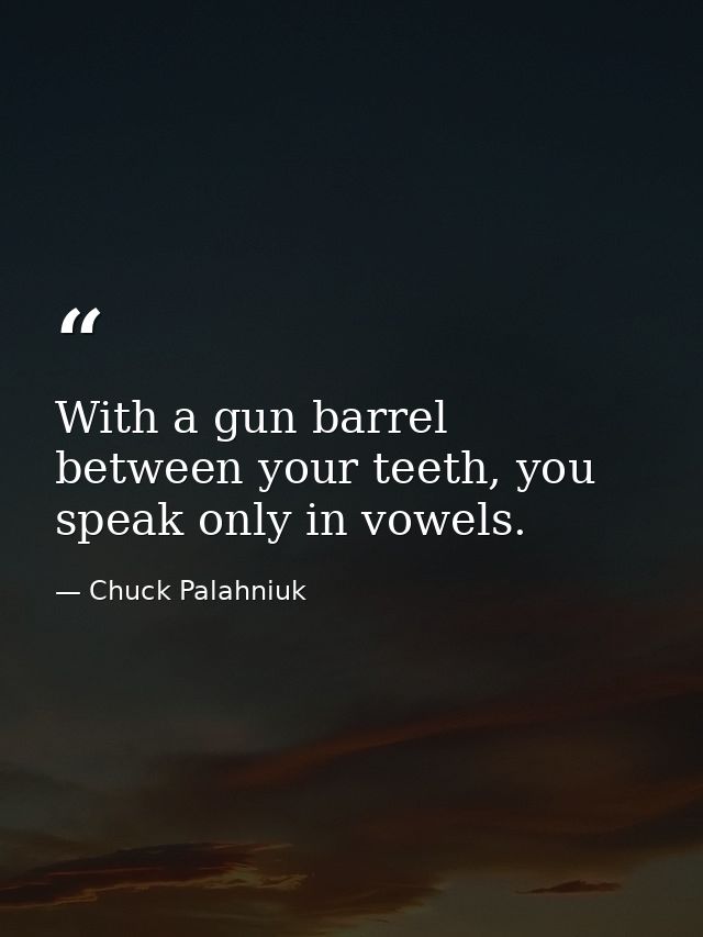 With a gun barrel between your teeth, you speak only in vowels. — Chuck Palahniuk