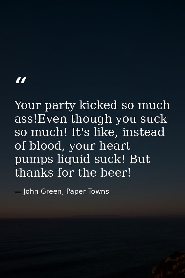 Your party kicked so much ass!Even though you suck so much! It's like, instead of blood, your heart pumps liquid suck! B — John Green, Paper Towns