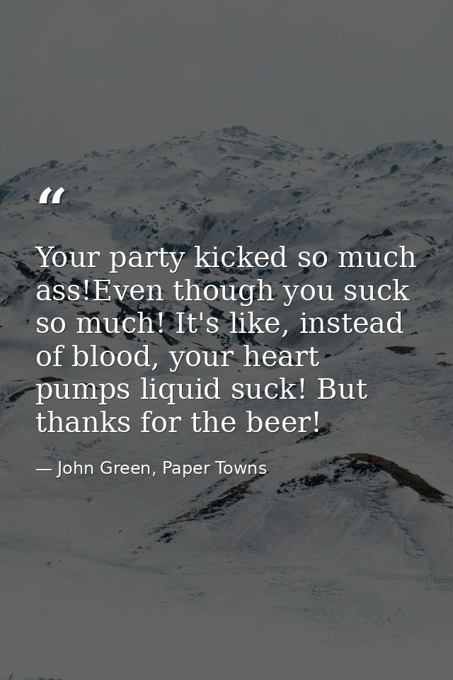 Your party kicked so much ass!Even though you suck so much! It's like, instead of blood, your heart pumps liquid suck! B — John Green, Paper Towns