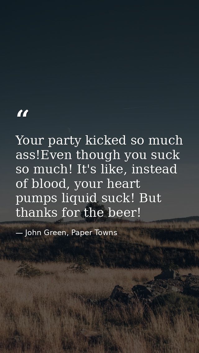 Your party kicked so much ass!Even though you suck so much! It's like, instead of blood, your heart pumps liquid suck! B — John Green, Paper Towns