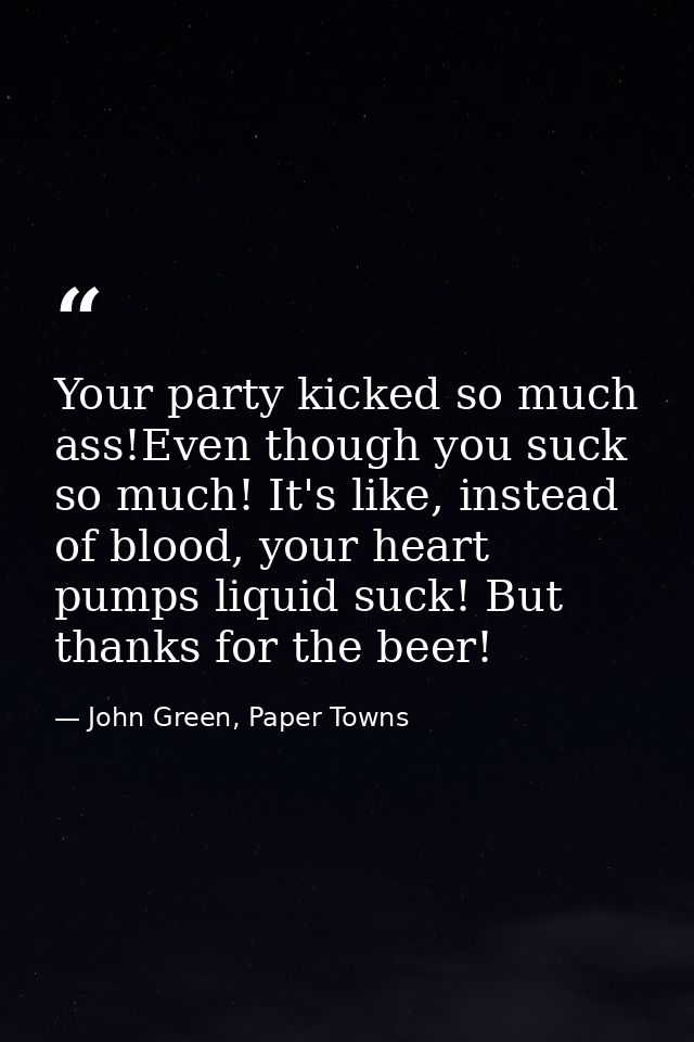 Your party kicked so much ass!Even though you suck so much! It's like, instead of blood, your heart pumps liquid suck! B — John Green, Paper Towns