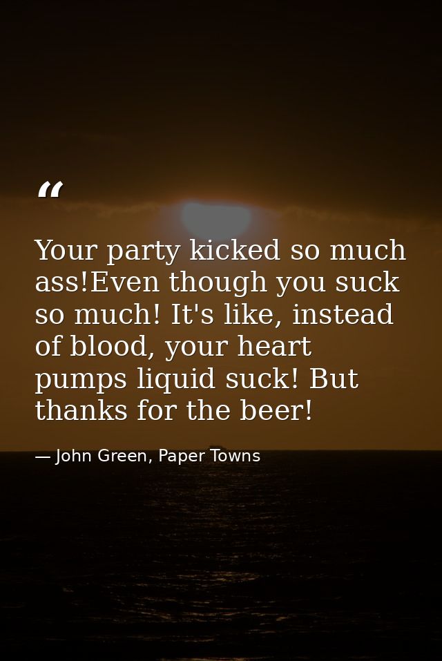 Your party kicked so much ass!Even though you suck so much! It's like, instead of blood, your heart pumps liquid suck! B — John Green, Paper Towns