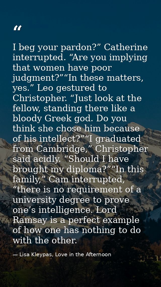 I beg your pardon?” Catherine interrupted. “Are you implying that women have poor judgment?”“In these matters, yes.” Leo — Lisa Kleypas, Love in the Afternoon