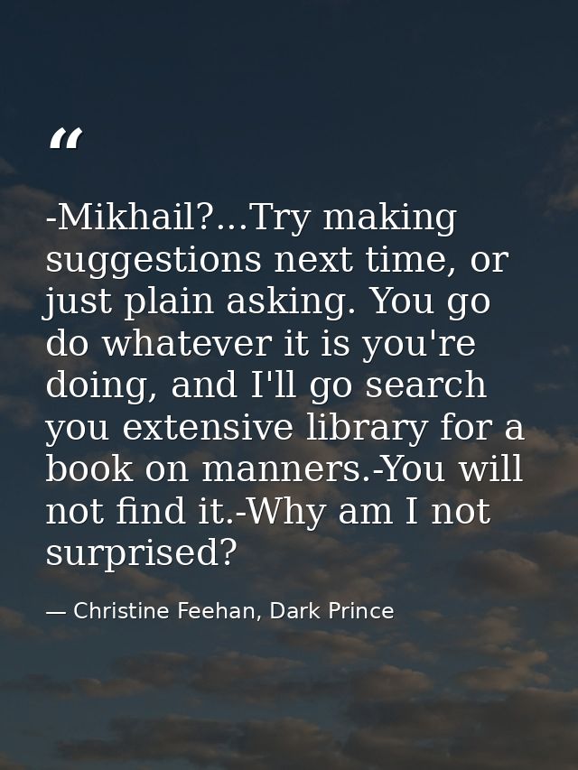 -Mikhail?...Try making suggestions next time, or just plain asking. You go do whatever it is you're doing, and I'll go s — Christine Feehan, Dark Prince