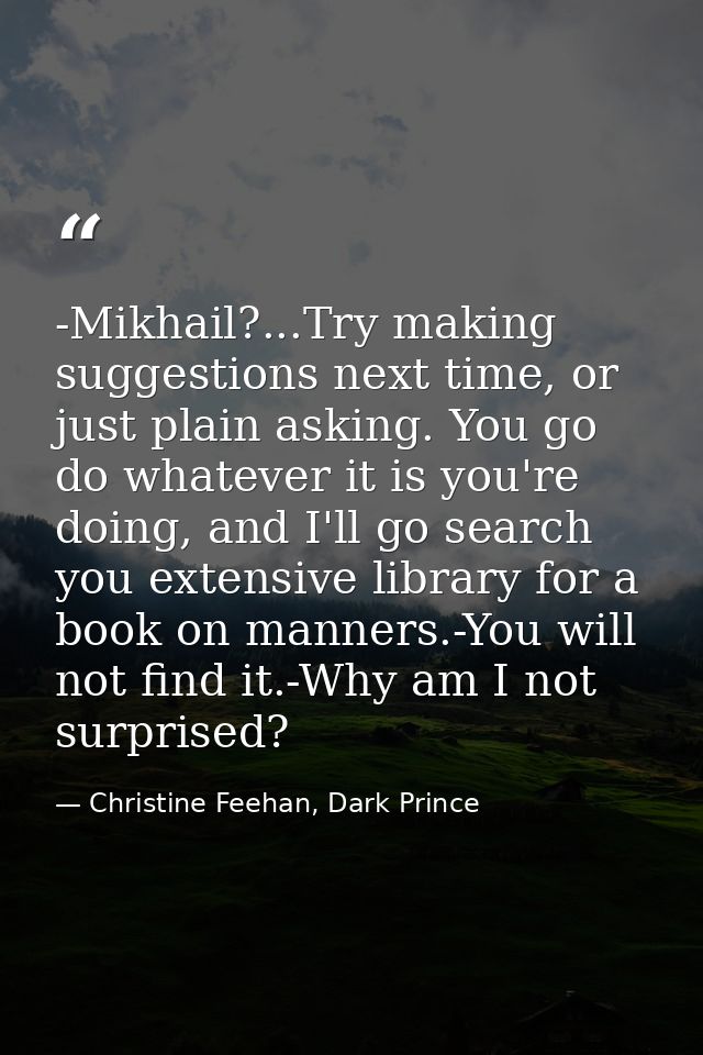 -Mikhail?...Try making suggestions next time, or just plain asking. You go do whatever it is you're doing, and I'll go s — Christine Feehan, Dark Prince
