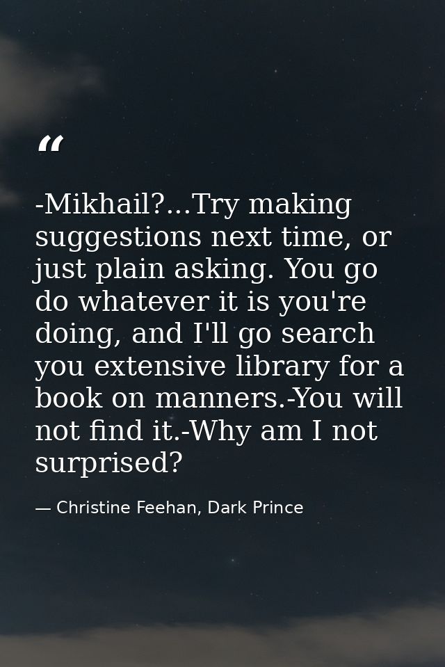 -Mikhail?...Try making suggestions next time, or just plain asking. You go do whatever it is you're doing, and I'll go s — Christine Feehan, Dark Prince
