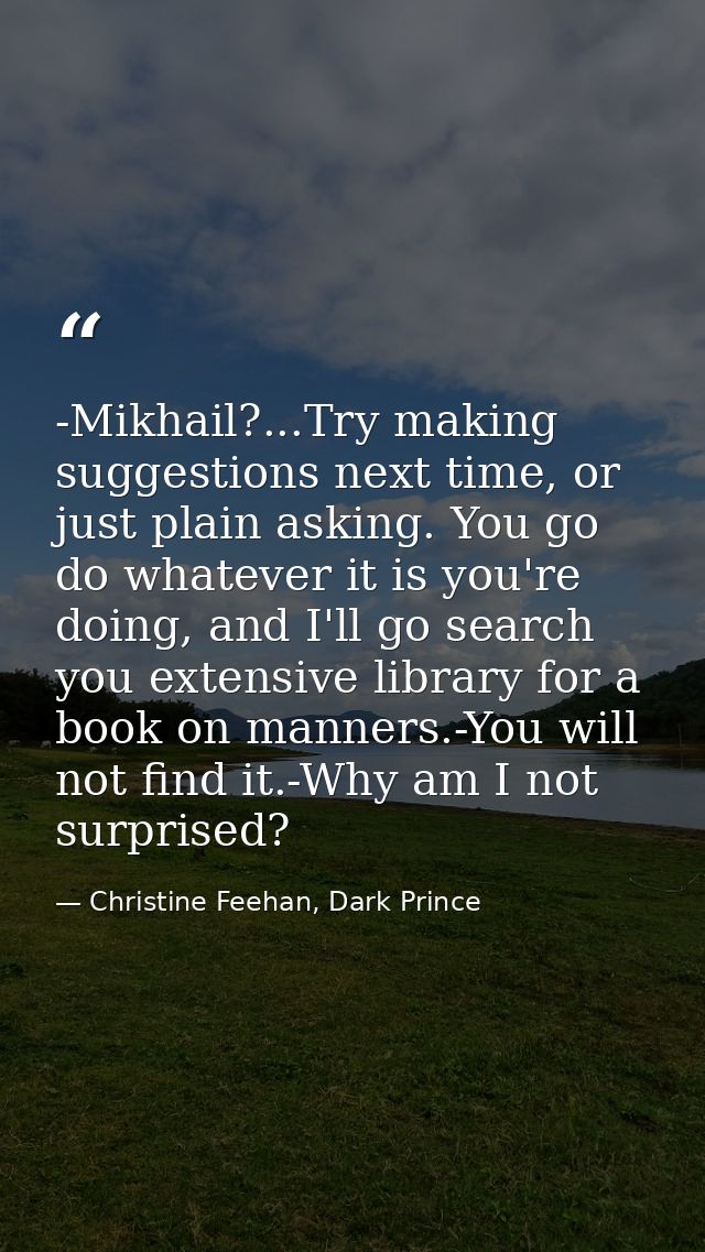 -Mikhail?...Try making suggestions next time, or just plain asking. You go do whatever it is you're doing, and I'll go s — Christine Feehan, Dark Prince