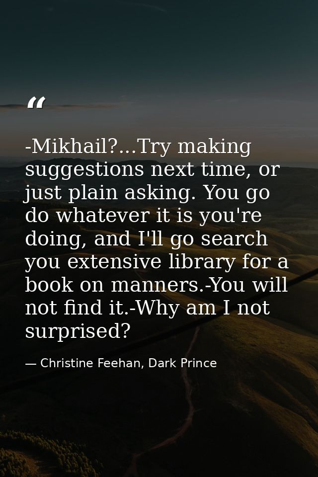 -Mikhail?...Try making suggestions next time, or just plain asking. You go do whatever it is you're doing, and I'll go s — Christine Feehan, Dark Prince