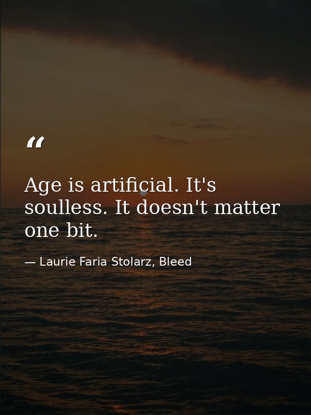 Age is artificial. It's soulless. It doesn't matter one bit. — Laurie Faria Stolarz, Bleed