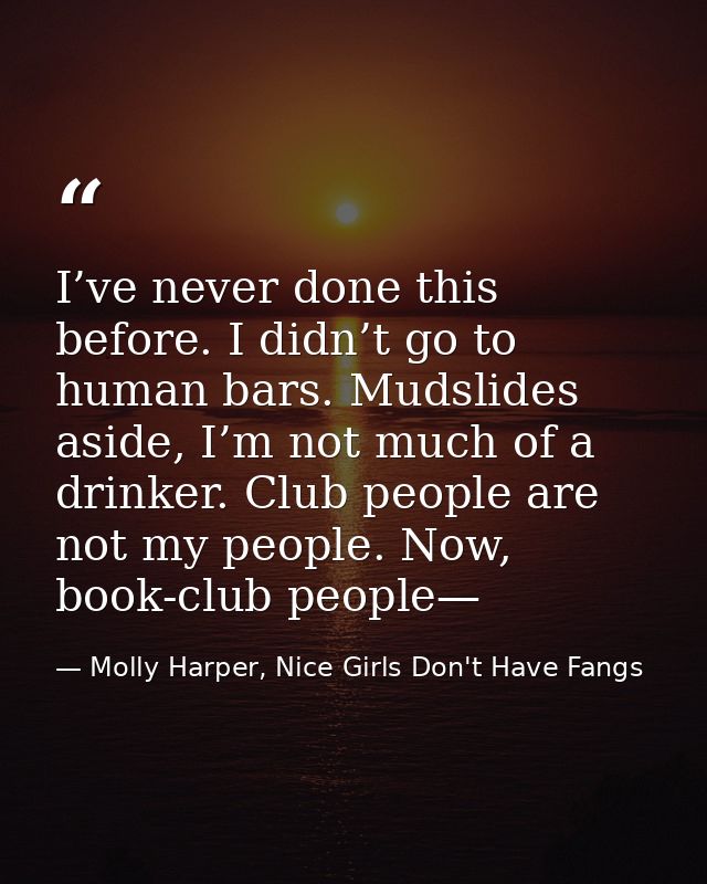 I’ve never done this before. I didn’t go to human bars. Mudslides aside, I’m not much of a drinker. Club people are not  — Molly Harper, Nice Girls Don't Have Fangs