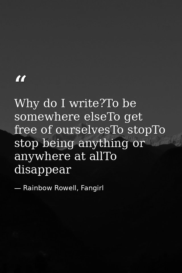 Why do I write?To be somewhere elseTo get free of ourselvesTo stopTo stop being anything or anywhere at allTo disappear — Rainbow Rowell, Fangirl
