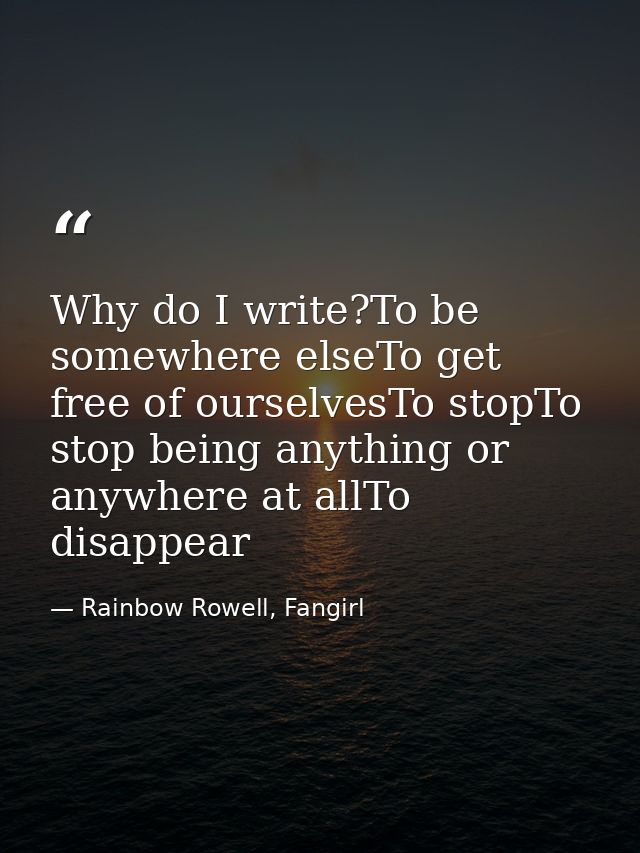 Why do I write?To be somewhere elseTo get free of ourselvesTo stopTo stop being anything or anywhere at allTo disappear — Rainbow Rowell, Fangirl