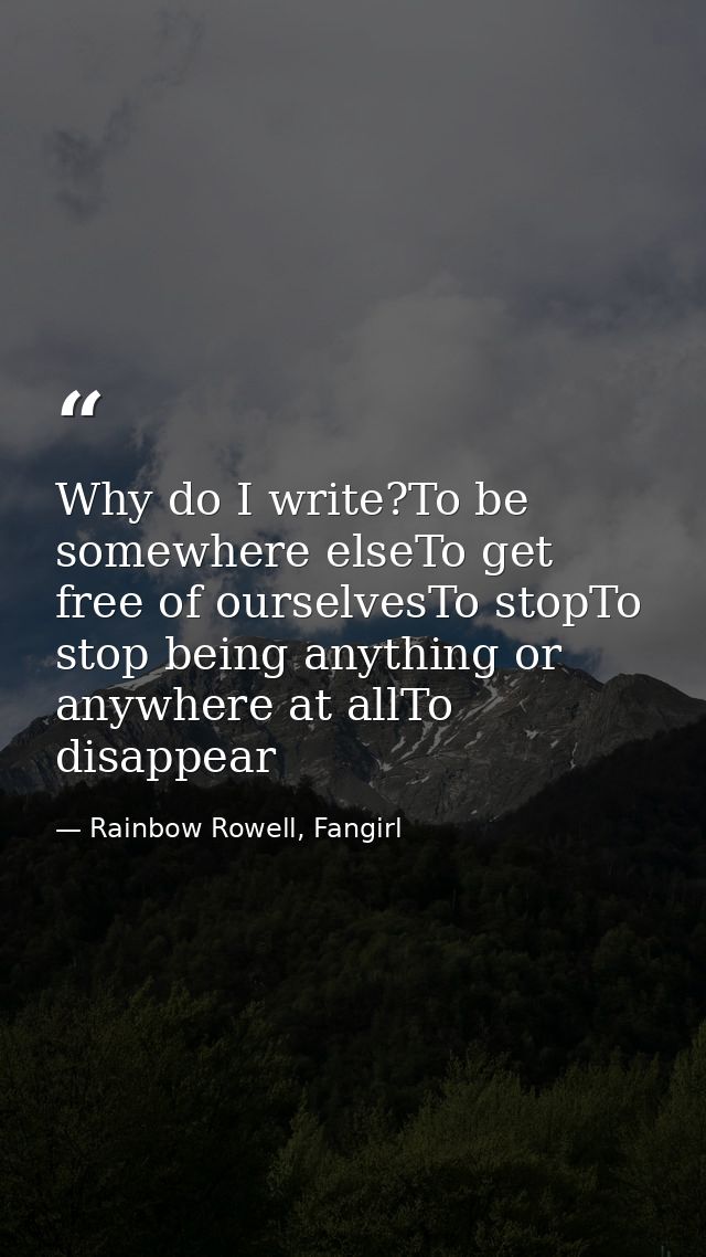 Why do I write?To be somewhere elseTo get free of ourselvesTo stopTo stop being anything or anywhere at allTo disappear — Rainbow Rowell, Fangirl