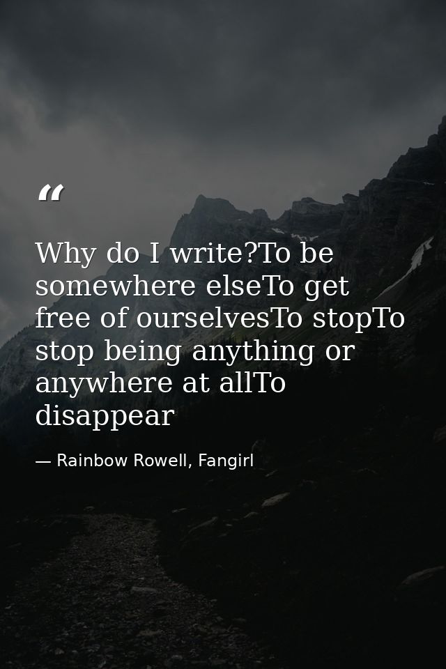 Why do I write?To be somewhere elseTo get free of ourselvesTo stopTo stop being anything or anywhere at allTo disappear — Rainbow Rowell, Fangirl