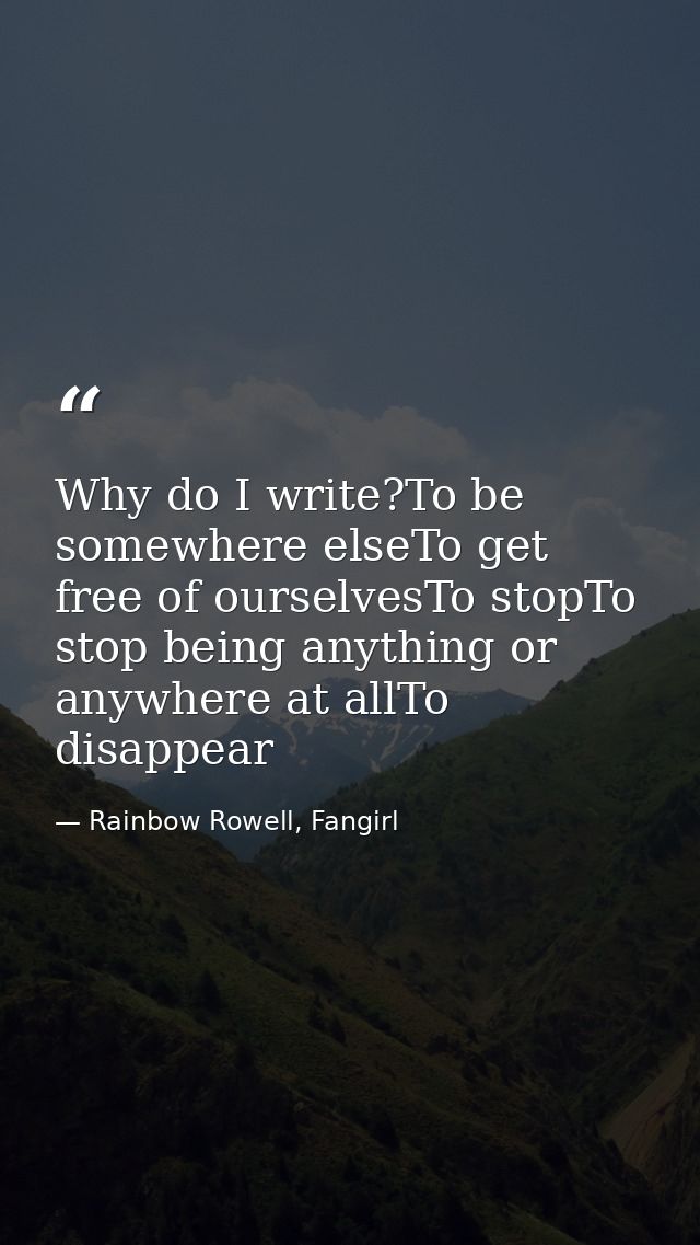 Why do I write?To be somewhere elseTo get free of ourselvesTo stopTo stop being anything or anywhere at allTo disappear — Rainbow Rowell, Fangirl