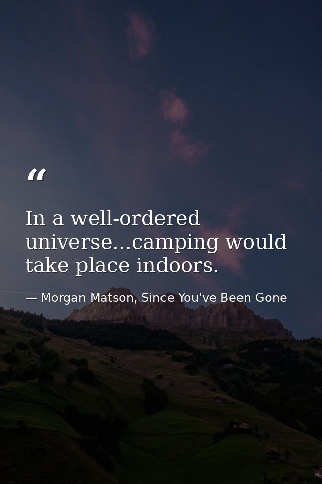 In a well-ordered universe...camping would take place indoors. — Morgan Matson, Since You've Been Gone
