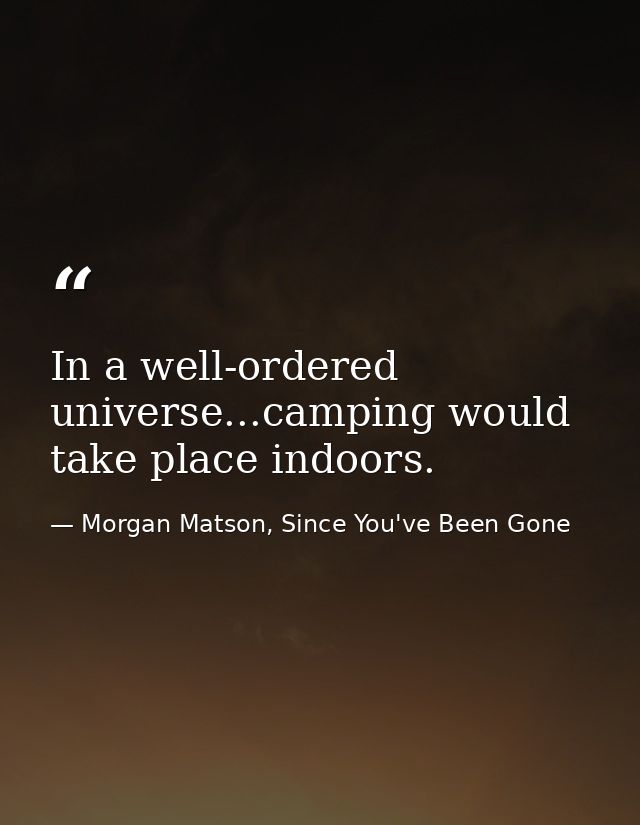 In a well-ordered universe...camping would take place indoors. — Morgan Matson, Since You've Been Gone
