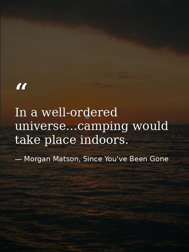 In a well-ordered universe...camping would take place indoors. — Morgan Matson, Since You've Been Gone