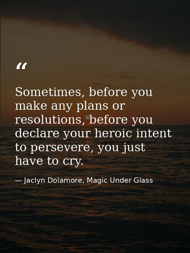 Sometimes, before you make any plans or resolutions, before you declare your heroic intent to persevere, you just have t — Jaclyn Dolamore, Magic Under Glass