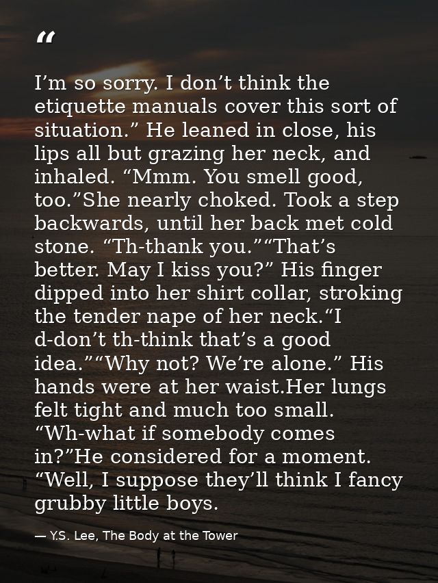 I’m so sorry. I don’t think the etiquette manuals cover this sort of situation.” He leaned in close, his lips all but gr — Y.S. Lee, The Body at the Tower