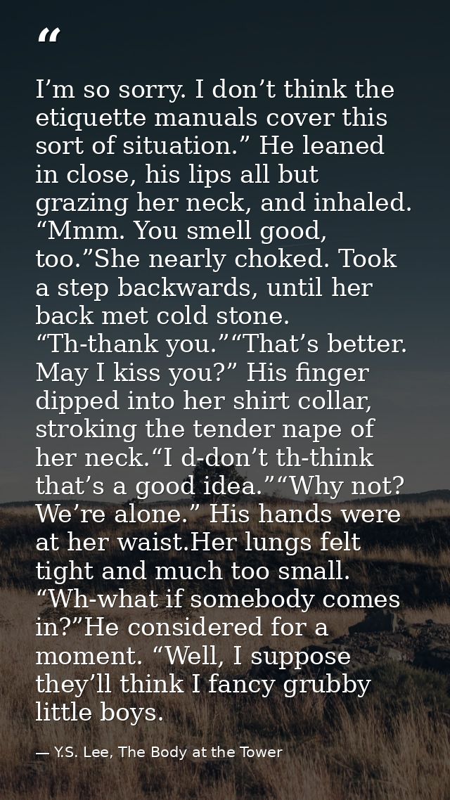 I’m so sorry. I don’t think the etiquette manuals cover this sort of situation.” He leaned in close, his lips all but gr — Y.S. Lee, The Body at the Tower