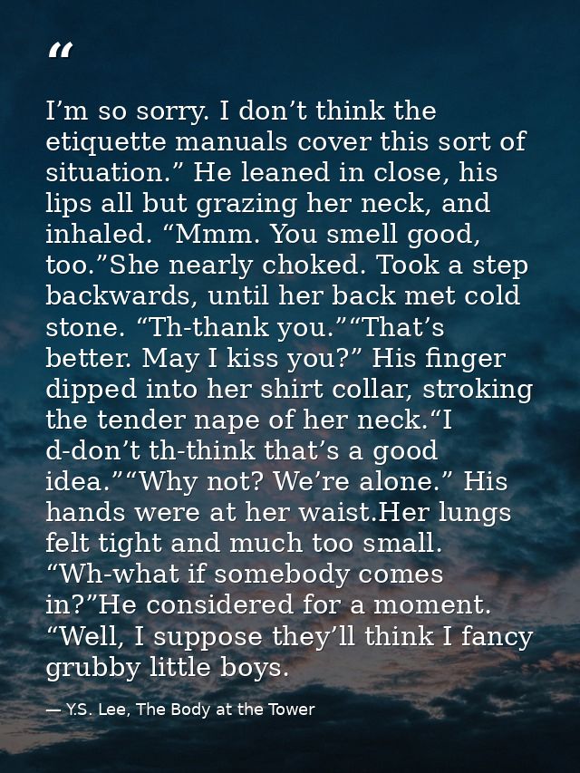 I’m so sorry. I don’t think the etiquette manuals cover this sort of situation.” He leaned in close, his lips all but gr — Y.S. Lee, The Body at the Tower