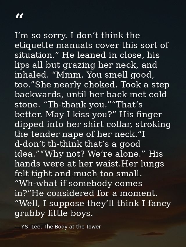 I’m so sorry. I don’t think the etiquette manuals cover this sort of situation.” He leaned in close, his lips all but gr — Y.S. Lee, The Body at the Tower