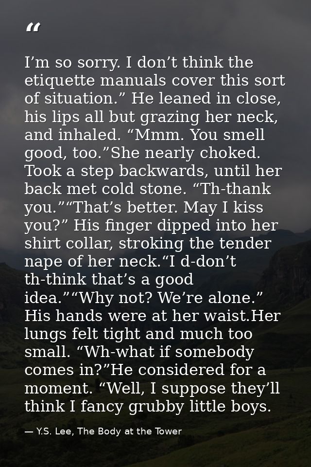 I’m so sorry. I don’t think the etiquette manuals cover this sort of situation.” He leaned in close, his lips all but gr — Y.S. Lee, The Body at the Tower