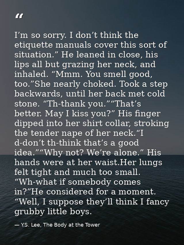 I’m so sorry. I don’t think the etiquette manuals cover this sort of situation.” He leaned in close, his lips all but gr — Y.S. Lee, The Body at the Tower