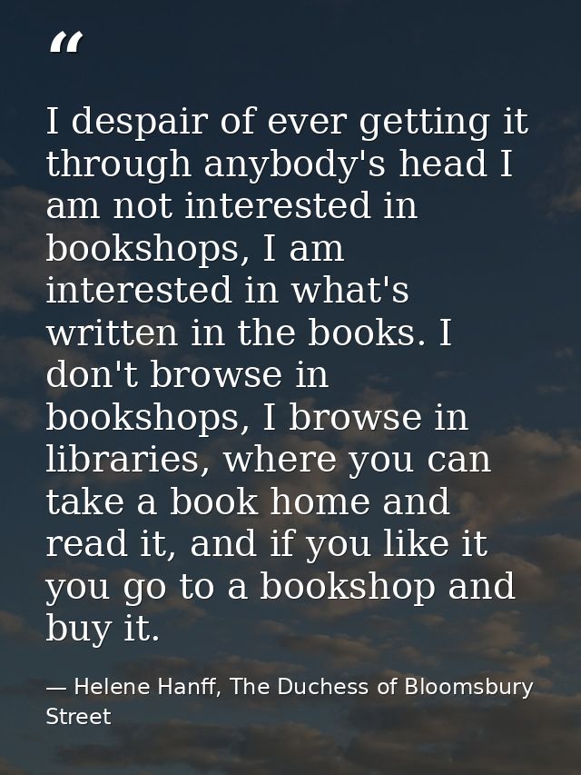I despair of ever getting it through anybody's head I am not interested in bookshops, I am interested in what's written  — Helene Hanff, The Duchess of Bloomsbury Street