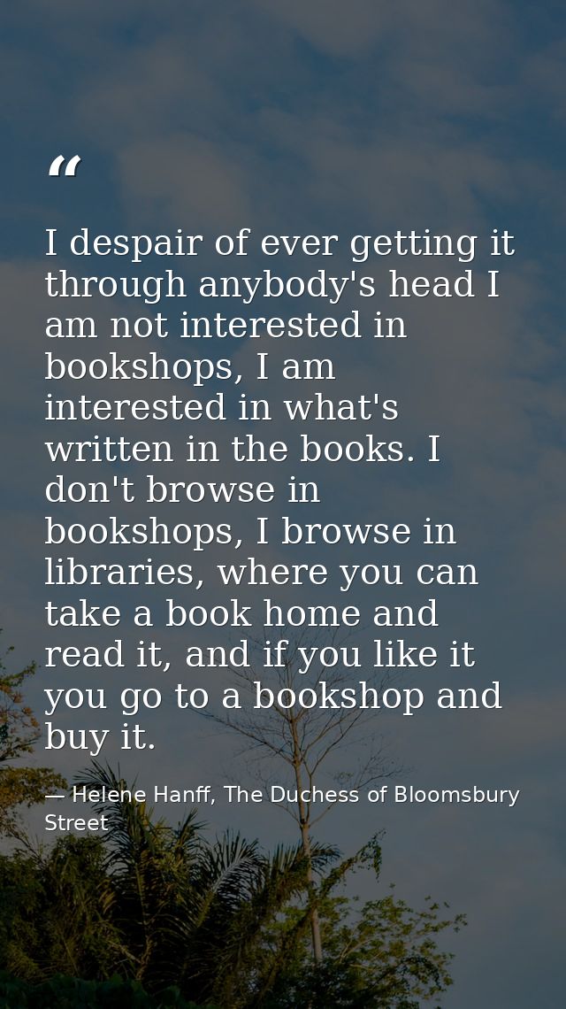 I despair of ever getting it through anybody's head I am not interested in bookshops, I am interested in what's written  — Helene Hanff, The Duchess of Bloomsbury Street