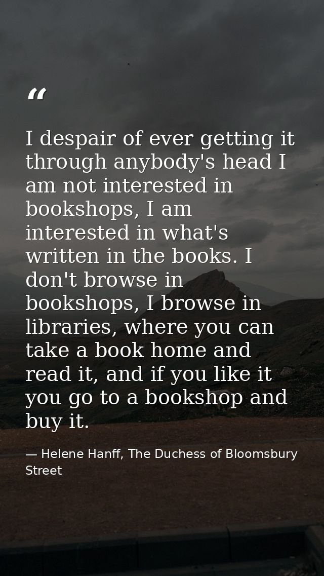 I despair of ever getting it through anybody's head I am not interested in bookshops, I am interested in what's written  — Helene Hanff, The Duchess of Bloomsbury Street