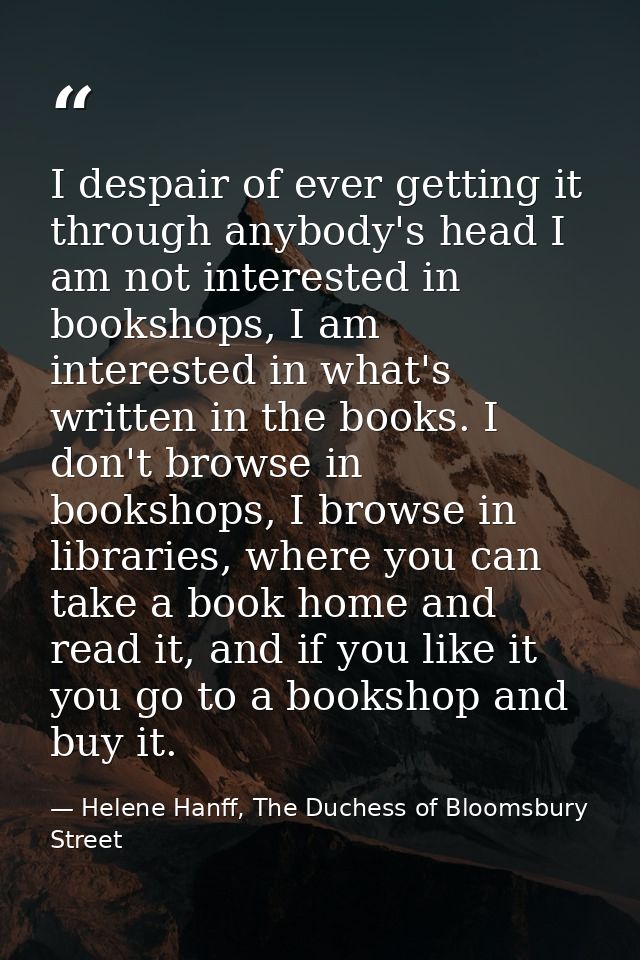 I despair of ever getting it through anybody's head I am not interested in bookshops, I am interested in what's written  — Helene Hanff, The Duchess of Bloomsbury Street