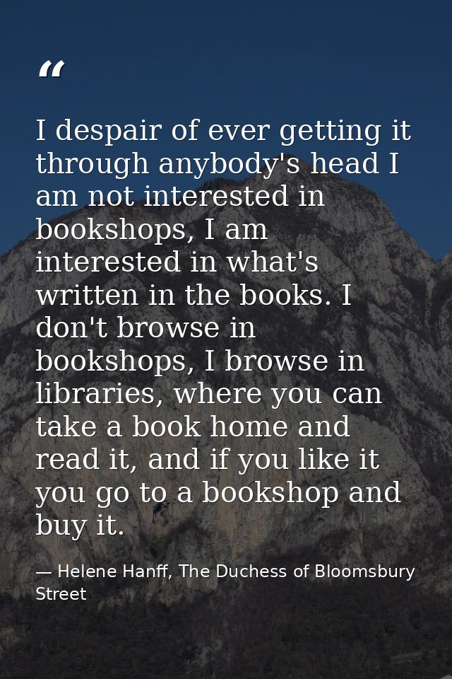I despair of ever getting it through anybody's head I am not interested in bookshops, I am interested in what's written  — Helene Hanff, The Duchess of Bloomsbury Street