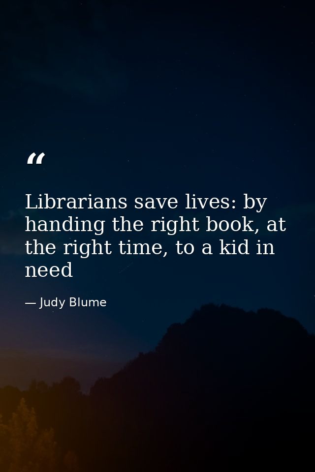 Librarians save lives: by handing the right book, at the right time, to a kid in need — Judy Blume