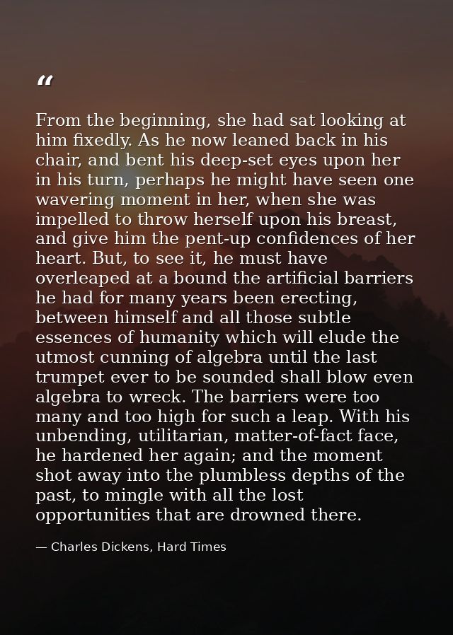 From the beginning, she had sat looking at him fixedly. As he now leaned back in his chair, and bent his deep-set eyes u — Charles Dickens, Hard Times