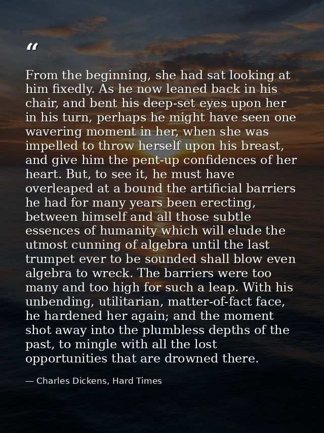 From the beginning, she had sat looking at him fixedly. As he now leaned back in his chair, and bent his deep-set eyes u — Charles Dickens, Hard Times