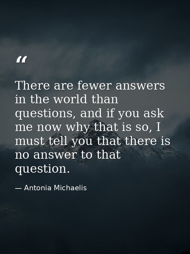 There are fewer answers in the world than questions, and if you ask me now why that is so, I must tell you that there is — Antonia Michaelis