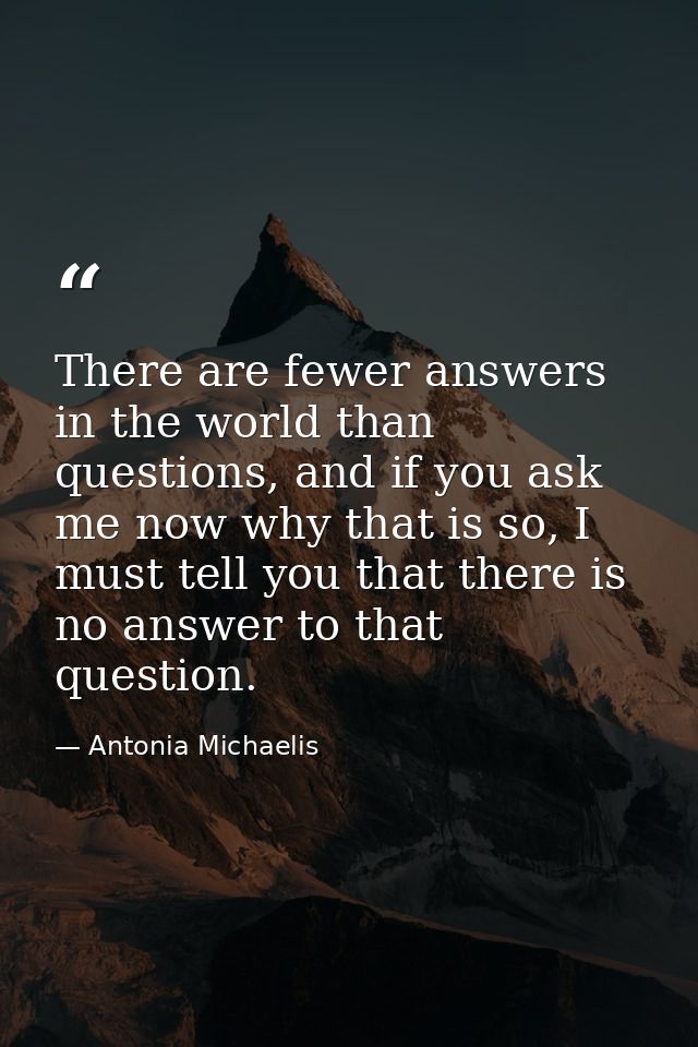There are fewer answers in the world than questions, and if you ask me now why that is so, I must tell you that there is — Antonia Michaelis
