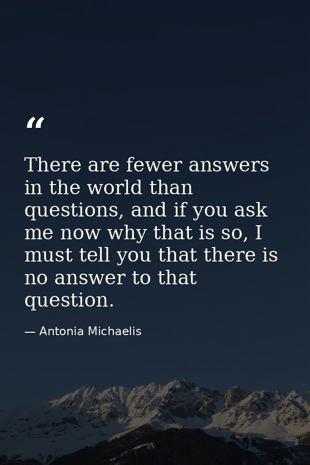 There are fewer answers in the world than questions, and if you ask me now why that is so, I must tell you that there is — Antonia Michaelis