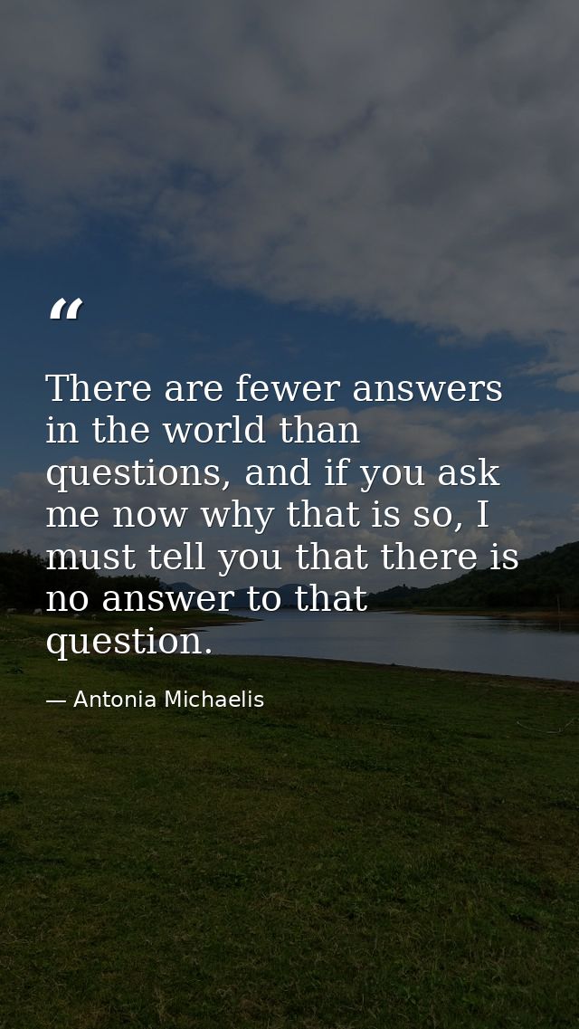There are fewer answers in the world than questions, and if you ask me now why that is so, I must tell you that there is — Antonia Michaelis