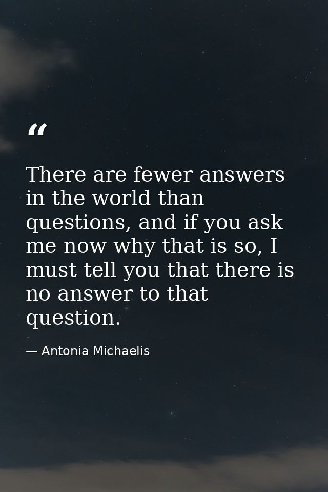 There are fewer answers in the world than questions, and if you ask me now why that is so, I must tell you that there is — Antonia Michaelis